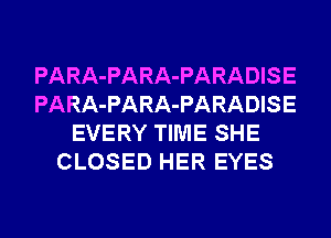 PARA-PARA-PARADISE
PARA-PARA-PARADISE
EVERY TIME SHE
CLOSED HER EYES