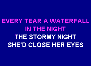 EVERY TEAR A WATERFALL
IN THE NIGHT
THE STORMY NIGHT
SHE'D CLOSE HER EYES