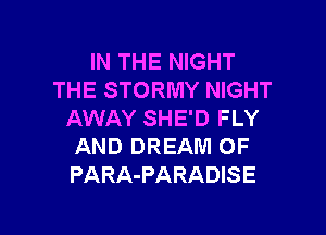 IN THE NIGHT
THE STORMY NIGHT

AWAY SHE'D FLY
AND DREAM OF
PARA-PARADISE