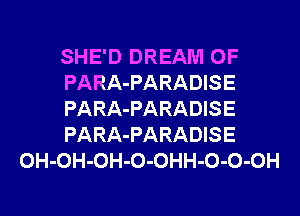 SHE'D DREAM 0F
PARA-PARADISE
PARA-PARADISE
PARA-PARADISE
OH-OH-OH-O-OHH-O-O-OH