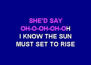 SHE'D SAY
OH-O-OH-OH-OH

I KNOW THE SUN
MUST SET TO RISE