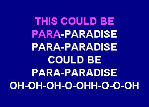 THIS COULD BE
PARA-PARADISE
PARA-PARADISE
COULD BE
PARA-PARADISE
OH-OH-OH-O-OHH-O-O-OH