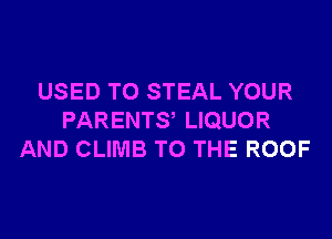 USED TO STEAL YOUR
PARENTS LIQUOR
AND CLIMB TO THE ROOF