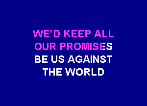 WED KEEP ALL
OUR PROMISES

BE US AGAINST
THE WORLD