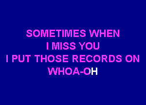 SOMETIMES WHEN
I MISS YOU

I PUT THOSE RECORDS ON
WHOA-OH