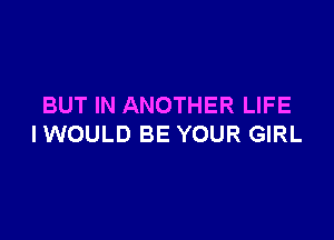 BUT IN ANOTHER LIFE

IWOULD BE YOUR GIRL