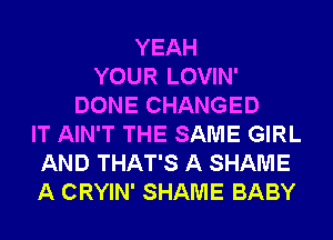 YEAH
YOUR LOVIN'
DONE CHANGED
IT AIN'T THE SAME GIRL
AND THAT'S A SHAME
A CRYIN' SHAME BABY