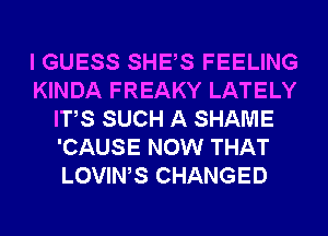 I GUESS SHES FEELING
KINDA FREAKY LATELY
ITS SUCH A SHAME
'CAUSE NOW THAT
LOVIWS CHANGED