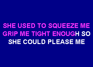 SHE USED TO SQUEEZE ME
GRIP ME TIGHT ENOUGH SO
SHE COULD PLEASE ME