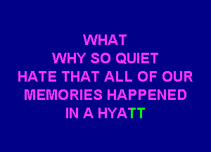 WHAT
WHY SO QUIET
HATE THAT ALL OF OUR
MEMORIES HAPPENED
IN A HYATT