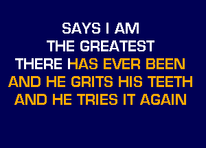 SAYS I AM
THE GREATEST
THERE HAS EVER BEEN
AND HE GRITS HIS TEETH
AND HE TRIES IT AGAIN