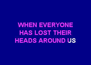 WHEN EVERYONE

HAS LOST THEIR
HEADS AROUND US