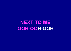 NEXT TO ME

OOH-OOH-OOH