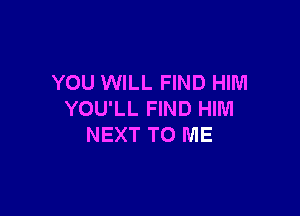YOU WILL FIND HIM

YOU'LL FIND HIM
NEXT TO ME