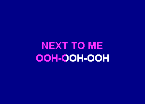 NEXT TO ME

OOH-OOH-OOH