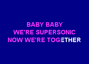 BABY BABY
WE'RE SUPERSONIC
NOW WE'RE TOGETHER