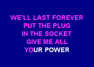 WE'LL LAST FOREVER
PUT THE PLUG
IN THE SOCKET
GIVE ME ALL
YOUR POWER

g