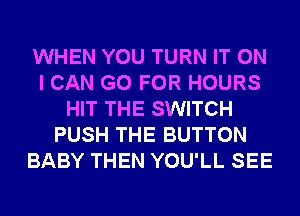 WHEN YOU TURN IT ON
I CAN GO FOR HOURS
HIT THE SWITCH
PUSH THE BUTTON
BABY THEN YOU'LL SEE