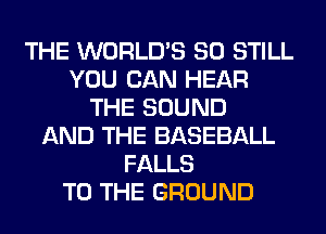 THE WORLD'S SO STILL
YOU CAN HEAR
THE SOUND
AND THE BASEBALL
FALLS
TO THE GROUND