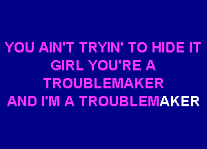 YOU AIN'T TRYIN' T0 HIDE IT
GIRL YOU'RE A
TROUBLEMAKER
AND I'M A TROUBLEMAKER