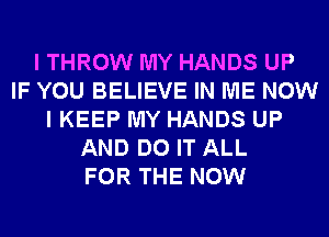 I THROW MY HANDS UP
IF YOU BELIEVE IN ME NOW
I KEEP MY HANDS UP
AND DO IT ALL
FOR THE NOW