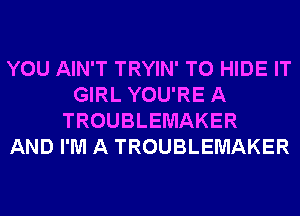 YOU AIN'T TRYIN' T0 HIDE IT
GIRL YOU'RE A
TROUBLEMAKER
AND I'M A TROUBLEMAKER