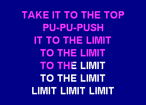 TAKE IT TO THE TOP
PU-PU-PUSH
IT TO THE LIMIT
TO THE LIMIT
TO THE LIMIT
TO THE LIMIT
LIMIT LIMIT LIMIT