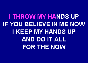 I THROW MY HANDS UP
IF YOU BELIEVE IN ME NOW
I KEEP MY HANDS UP
AND DO IT ALL
FOR THE NOW