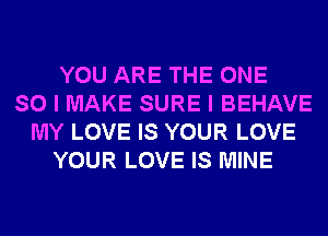 YOU ARE THE ONE
SO I MAKE SURE I BEHAVE
MY LOVE IS YOUR LOVE
YOUR LOVE IS MINE