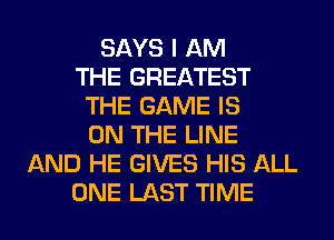 SAYS I AM
THE GREATEST
THE GAME IS
ON THE LINE
AND HE GIVES HIS ALL
ONE LAST TIME