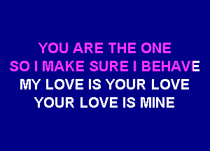 YOU ARE THE ONE
SO I MAKE SURE I BEHAVE
MY LOVE IS YOUR LOVE
YOUR LOVE IS MINE