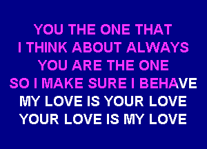 YOU THE ONE THAT
I THINK ABOUT ALWAYS
YOU ARE THE ONE
SO I MAKE SURE I BEHAVE
MY LOVE IS YOUR LOVE
YOUR LOVE IS MY LOVE