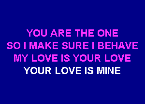 YOU ARE THE ONE
SO I MAKE SURE I BEHAVE
MY LOVE IS YOUR LOVE
YOUR LOVE IS MINE