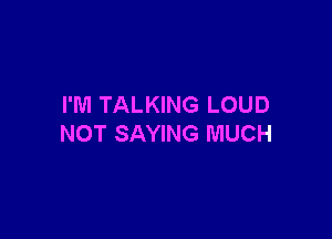 I'M TALKING LOUD

NOT SAYING MUCH