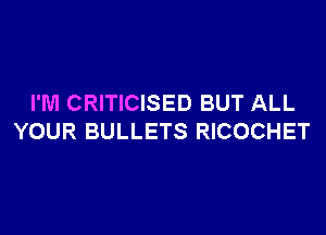 I'M CRITICISED BUT ALL

YOUR BULLETS RICOCHET