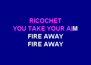 RICOCHET
YOU TAKE YOUR AIM

FIRE AWAY
FIRE AWAY
