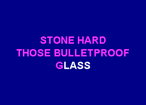 STONE HARD

THOSE BULLETPROOF
GLASS