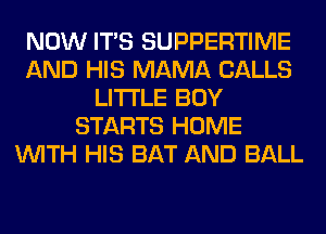 NOW ITS SUPPERTIME
AND HIS MAMA CALLS
LITI'LE BOY
STARTS HOME
WITH HIS BAT AND BALL