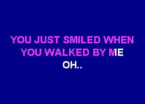 YOU JUST SMILED WHEN

YOU WALKED BY ME
OH..