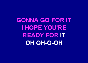 GONNA GO FOR IT
I HOPE YOU'RE

READY FOR IT
OH OH-O-OH