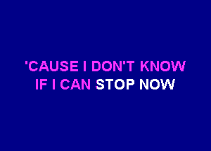 'CAUSE I DON'T KNOW

IF I CAN STOP NOW