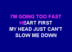 I'M GOING T00 FAST
HEART FIRST

MY HEAD JUST CAN'T
SLOW ME DOWN