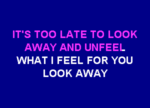 IT'S TOO LATE TO LOOK
AWAY AND UNFEEL

WHAT I FEEL FOR YOU
LOOK AWAY