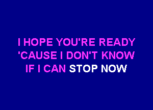 IHOPE YOU'RE READY

'CAUSE I DON'T KNOW
IF I CAN STOP NOW