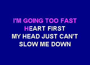 I'M GOING T00 FAST
HEART FIRST

MY HEAD JUST CAN'T
SLOW ME DOWN