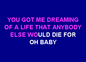 YOU GOT ME DREAMING
OF A LIFE THAT ANYBODY
ELSE WOULD DIE FOR
0H BABY