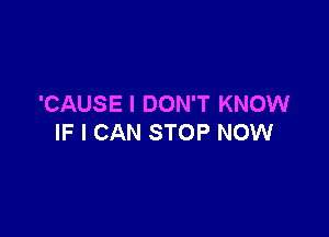 'CAUSE I DON'T KNOW

IF I CAN STOP NOW