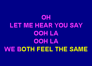 0H
LET ME HEAR YOU SAY
00H LA
00H LA
WE BOTH FEEL THE SAME