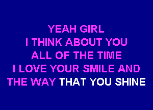 YEAH GIRL
I THINK ABOUT YOU
ALL OF THE TIME
I LOVE YOUR SMILE AND
THE WAY THAT YOU SHINE