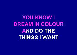 YOU KNOWI
DREAM IN COLOUR

AND DO THE
THINGS I WANT